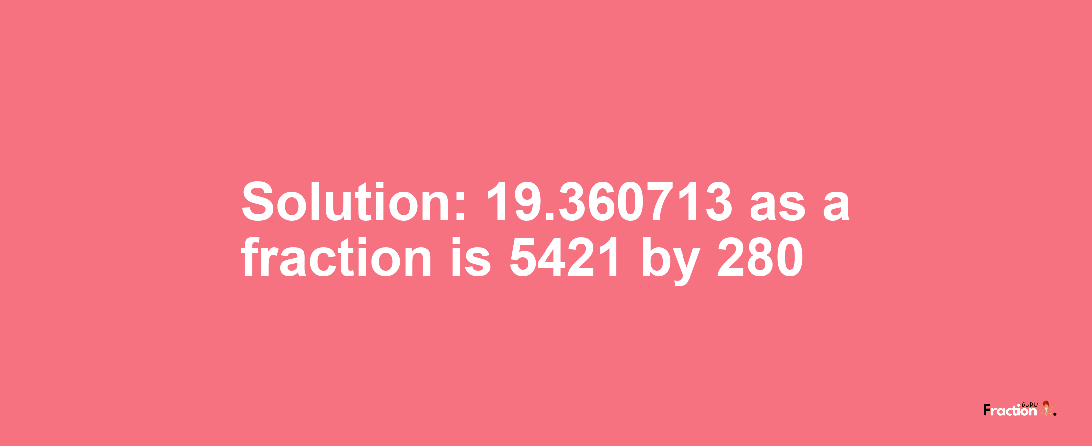 Solution:19.360713 as a fraction is 5421/280